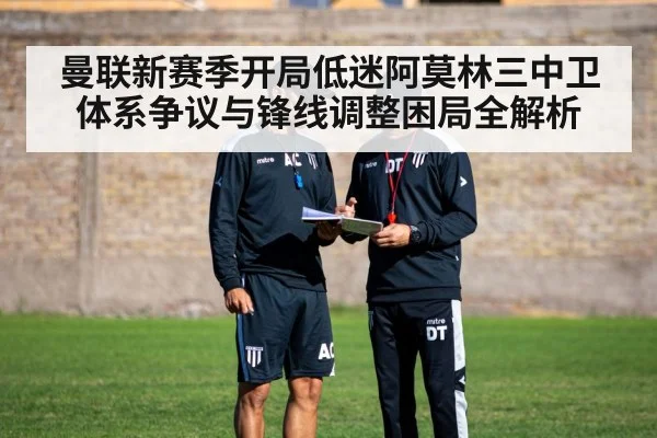 曼联新赛季开局低迷阿莫林三中卫体系争议与锋线调整困局全解析 - kaiyun