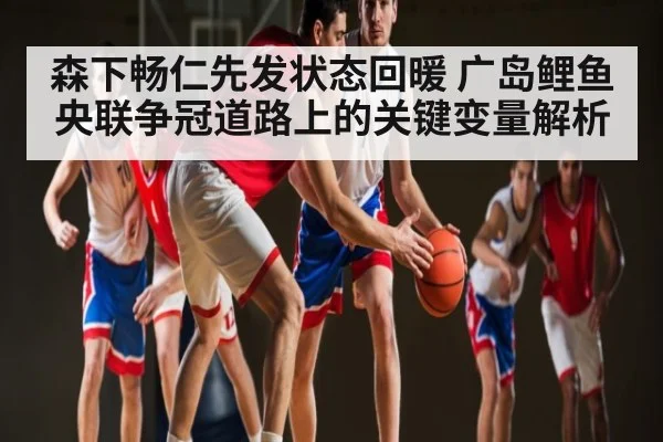 森下畅仁先发状态回暖 广岛鲤鱼央联争冠道路上的关键变量解析 - kaiyun