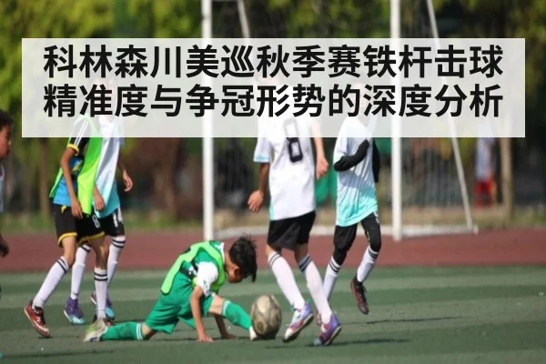 科林森川美巡秋季赛铁杆击球精准度与争冠形势的深度分析