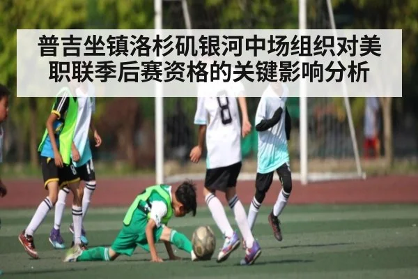 普吉坐镇洛杉矶银河中场组织对美职联季后赛资格的关键影响分析