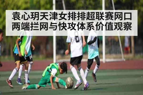 袁心玥天津女排排超联赛网口两端拦网与快攻体系价值观察 | kaiyun